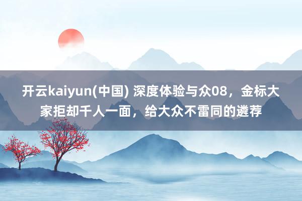 开云kaiyun(中国) 深度体验与众08，金标大家拒却千人一面，给大众不雷同的遴荐
