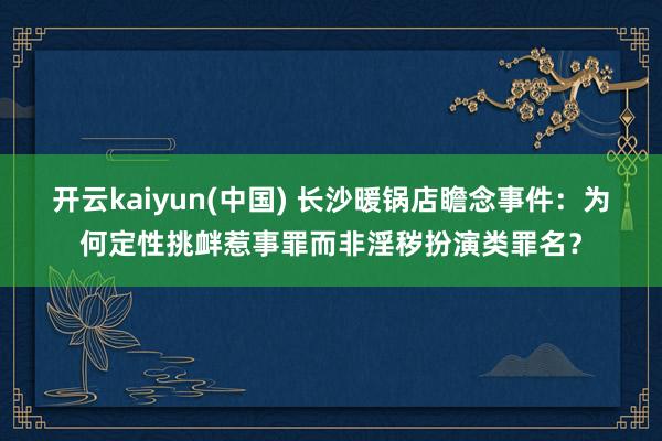 开云kaiyun(中国) 长沙暖锅店瞻念事件：为何定性挑衅惹事罪而非淫秽扮演类罪名？