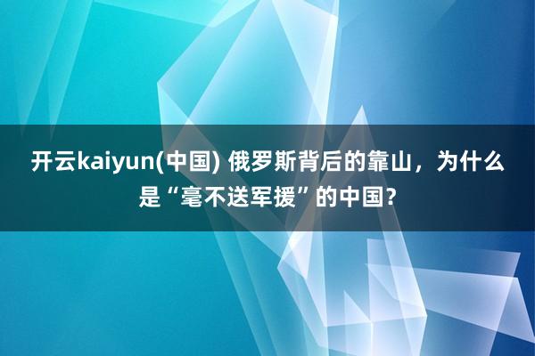 开云kaiyun(中国) 俄罗斯背后的靠山，为什么是“毫不送军援”的中国？