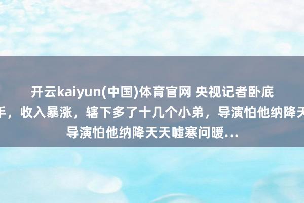 开云kaiyun(中国)体育官网 央视记者卧底成了公司二把手，收入暴涨，辖下多了十几个小弟，导演怕他纳降天天嘘寒问暖…