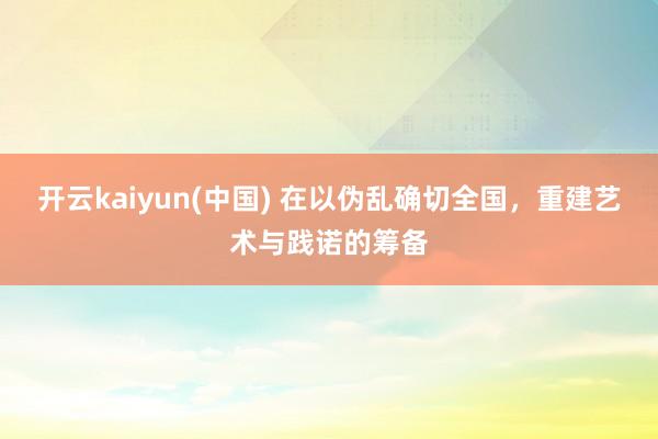 开云kaiyun(中国) 在以伪乱确切全国，重建艺术与践诺的筹备