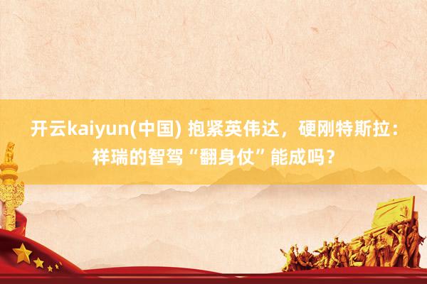 开云kaiyun(中国) 抱紧英伟达，硬刚特斯拉：祥瑞的智驾“翻身仗”能成吗？