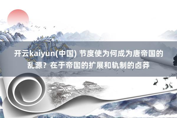 开云kaiyun(中国) 节度使为何成为唐帝国的乱源？在于帝国的扩展和轨制的卤莽