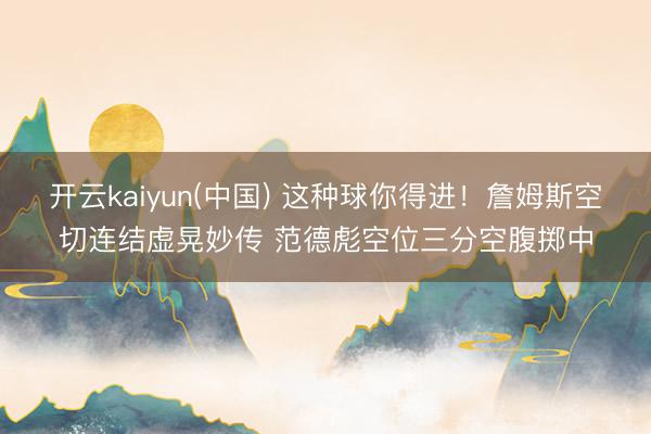 开云kaiyun(中国) 这种球你得进！詹姆斯空切连结虚晃妙传 范德彪空位三分空腹掷中