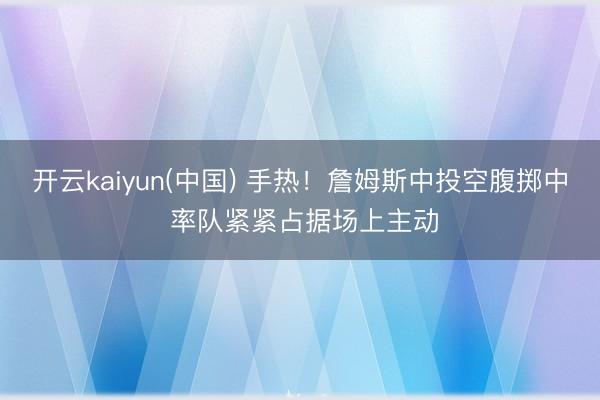 开云kaiyun(中国) 手热！詹姆斯中投空腹掷中 率队紧紧占据场上主动