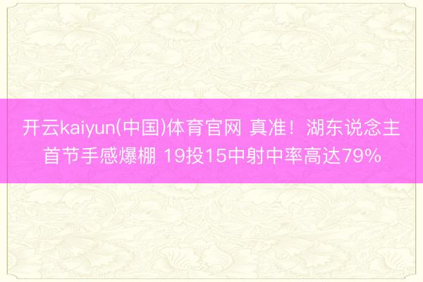 开云kaiyun(中国)体育官网 真准！湖东说念主首节手感爆棚 19投15中射中率高达79%