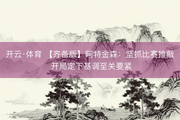 开云·体育 【齐备版】阿特金森：坚抓比赛推敲 开局定下基调至关要紧