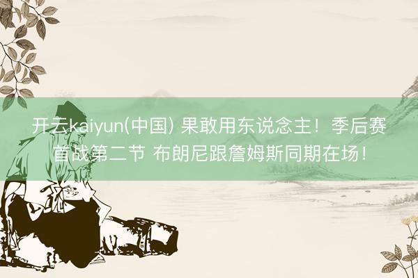 开云kaiyun(中国) 果敢用东说念主！季后赛首战第二节 布朗尼跟詹姆斯同期在场！