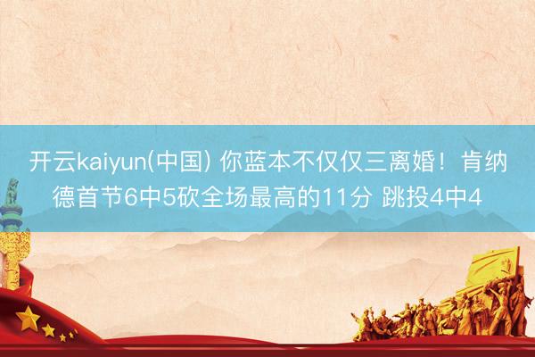 开云kaiyun(中国) 你蓝本不仅仅三离婚！肯纳德首节6中5砍全场最高的11分 跳投4中4