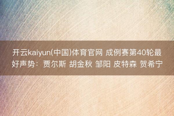 开云kaiyun(中国)体育官网 成例赛第40轮最好声势：贾尔斯 胡金秋 邹阳 皮特森 贺希宁