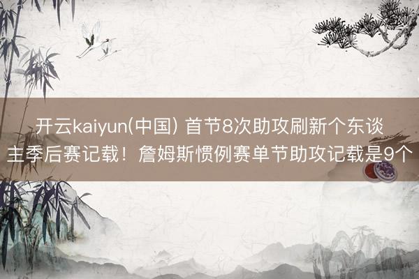 开云kaiyun(中国) 首节8次助攻刷新个东谈主季后赛记载！詹姆斯惯例赛单节助攻记载是9个