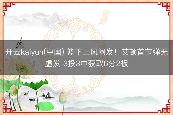 开云kaiyun(中国) 篮下上风阐发！艾顿首节弹无虚发 3投3中获取6分2板