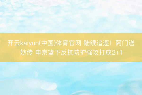 开云kaiyun(中国)体育官网 陆续追逐！阿门送妙传 申京篮下反抗防护强攻打成2+1