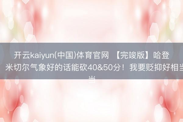 开云kaiyun(中国)体育官网 【完竣版】哈登：米切尔气象好的话能砍40&50分！我要贬抑好相当
