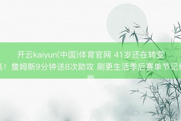 开云kaiyun(中国)体育官网 41岁还在转变高！詹姆斯9分钟送8次助攻 刷更生活季后赛单节记载