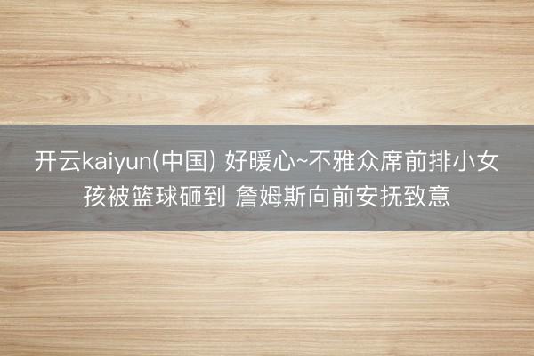 开云kaiyun(中国) 好暖心~不雅众席前排小女孩被篮球砸到 詹姆斯向前安抚致意