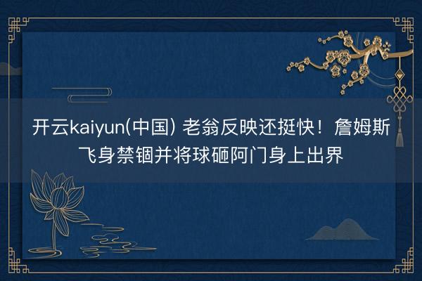 开云kaiyun(中国) 老翁反映还挺快！詹姆斯飞身禁锢并将球砸阿门身上出界