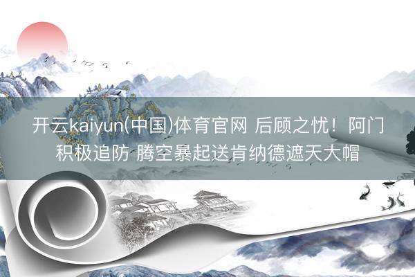 开云kaiyun(中国)体育官网 后顾之忧！阿门积极追防 腾空暴起送肯纳德遮天大帽