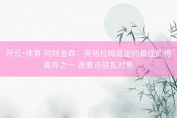 开云·体育 阿特金森：英格拉姆是定约最佳的得离异之一 是要点驻扎对象