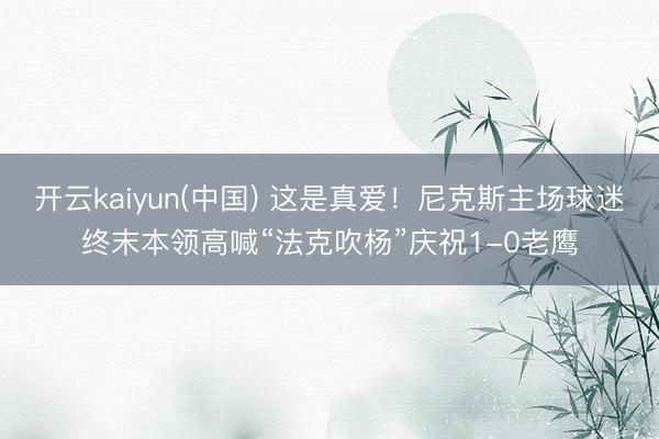 开云kaiyun(中国) 这是真爱！尼克斯主场球迷终末本领高喊“法克吹杨”庆祝1-0老鹰