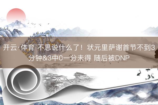 开云·体育 不思说什么了！状元里萨谢首节不到3分钟&3中0一分未得 随后被DNP