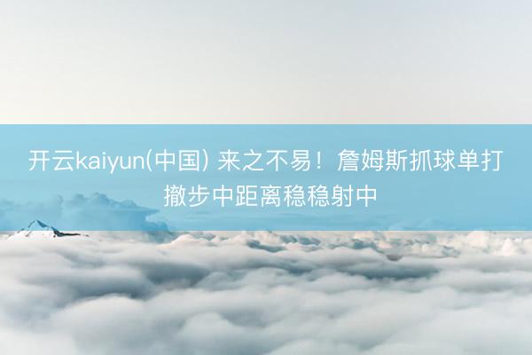 开云kaiyun(中国) 来之不易！詹姆斯抓球单打 撤步中距离稳稳射中