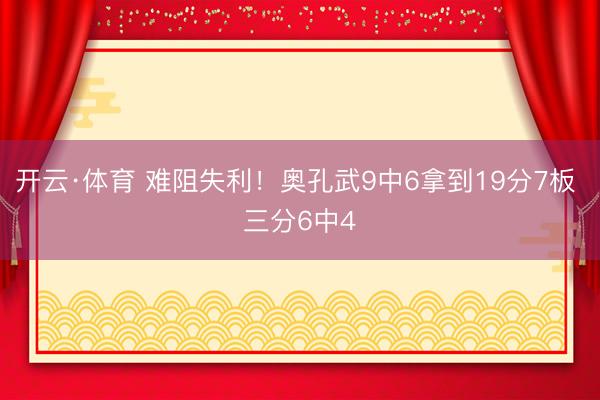 开云·体育 难阻失利！奥孔武9中6拿到19分7板 三分6中4