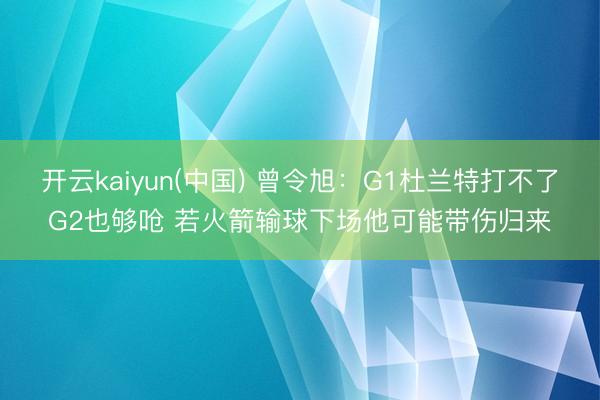 开云kaiyun(中国) 曾令旭：G1杜兰特打不了G2也够呛 若火箭输球下场他可能带伤归来