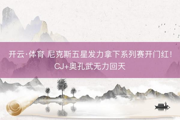 开云·体育 尼克斯五星发力拿下系列赛开门红！CJ+奥孔武无力回天