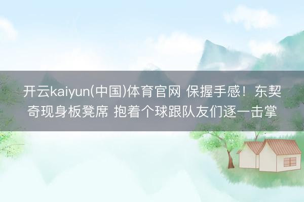 开云kaiyun(中国)体育官网 保握手感！东契奇现身板凳席 抱着个球跟队友们逐一击掌