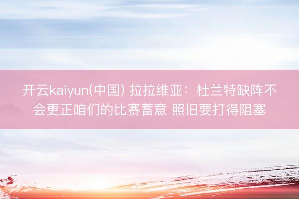 开云kaiyun(中国) 拉拉维亚：杜兰特缺阵不会更正咱们的比赛蓄意 照旧要打得阻塞
