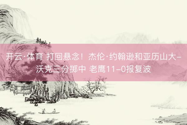 开云·体育 打回悬念！杰伦·约翰逊和亚历山大-沃克三分掷中 老鹰11-0报复波