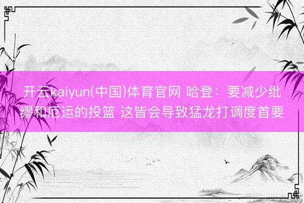 开云kaiyun(中国)体育官网 哈登：要减少纰缪和厄运的投篮 这皆会导致猛龙打调度首要