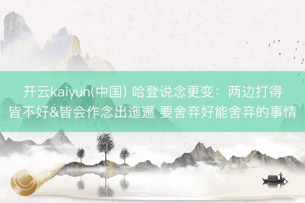 开云kaiyun(中国) 哈登说念更变：两边打得皆不好&皆会作念出迤逦 要舍弃好能舍弃的事情