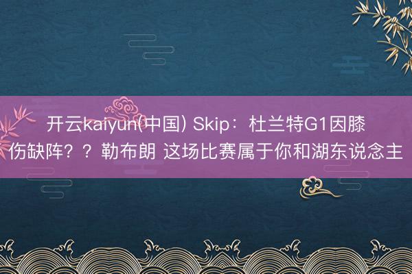 开云kaiyun(中国) Skip：杜兰特G1因膝伤缺阵？？勒布朗 这场比赛属于你和湖东说念主
