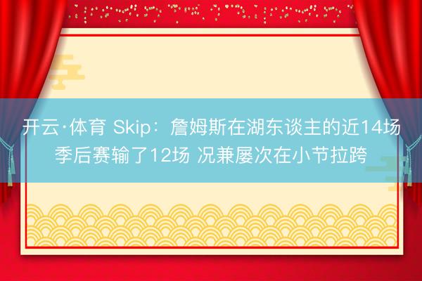 开云·体育 Skip：詹姆斯在湖东谈主的近14场季后赛输了12场 况兼屡次在小节拉跨