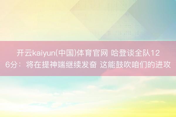 开云kaiyun(中国)体育官网 哈登谈全队126分：将在提神端继续发奋 这能鼓吹咱们的进攻