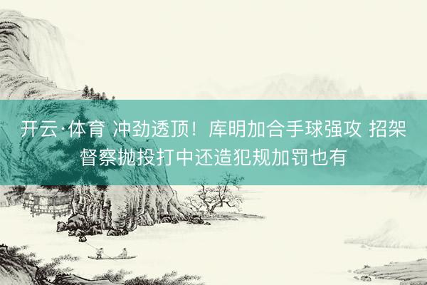 开云·体育 冲劲透顶！库明加合手球强攻 招架督察抛投打中还造犯规加罚也有