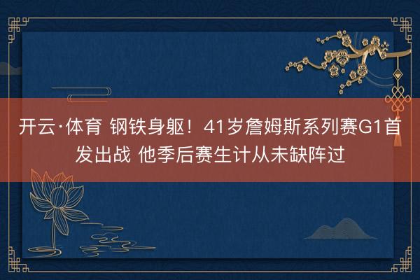 开云·体育 钢铁身躯！41岁詹姆斯系列赛G1首发出战 他季后赛生计从未缺阵过