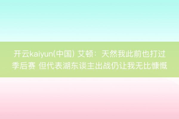 开云kaiyun(中国) 艾顿：天然我此前也打过季后赛 但代表湖东谈主出战仍让我无比慷慨
