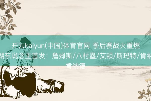 开云kaiyun(中国)体育官网 季后赛战火重燃！湖东说念主首发：詹姆斯/八村塁/艾顿/斯玛特/肯纳德