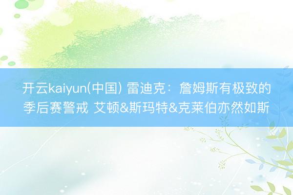 开云kaiyun(中国) 雷迪克：詹姆斯有极致的季后赛警戒 艾顿&斯玛特&克莱伯亦然如斯