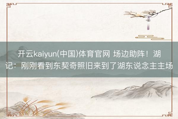 开云kaiyun(中国)体育官网 场边助阵！湖记：刚刚看到东契奇照旧来到了湖东说念主主场
