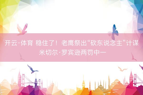 开云·体育 稳住了！老鹰祭出“砍东说念主”计谋 米切尔·罗宾逊两罚中一