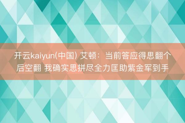 开云kaiyun(中国) 艾顿：当前答应得思翻个后空翻 我确实思拼尽全力匡助紫金军到手
