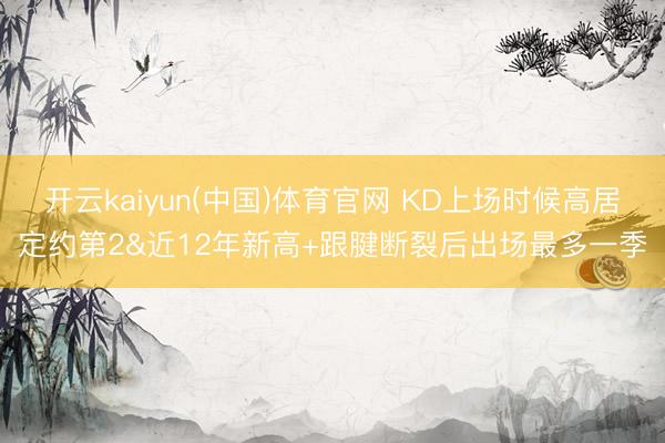 开云kaiyun(中国)体育官网 KD上场时候高居定约第2&近12年新高+跟腱断裂后出场最多一季