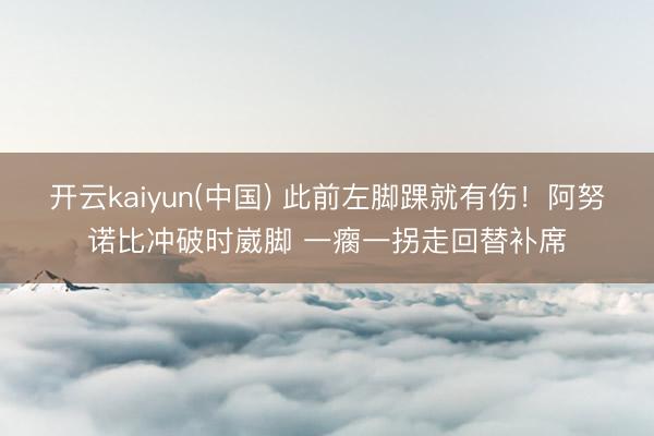 开云kaiyun(中国) 此前左脚踝就有伤！阿努诺比冲破时崴脚 一瘸一拐走回替补席
