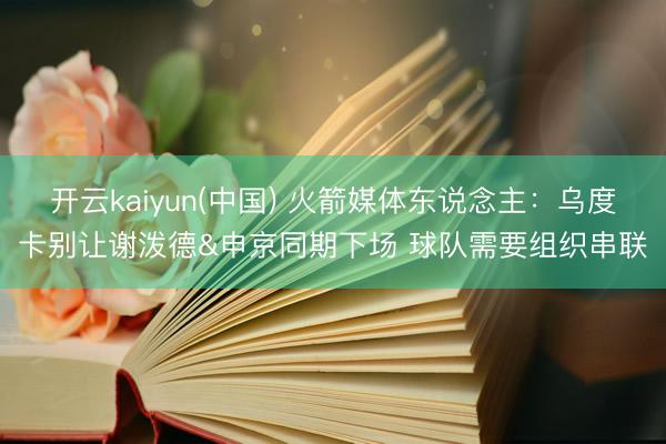 开云kaiyun(中国) 火箭媒体东说念主：乌度卡别让谢泼德&申京同期下场 球队需要组织串联
