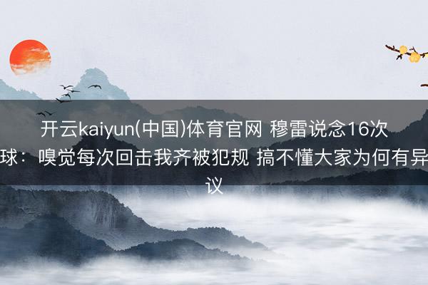 开云kaiyun(中国)体育官网 穆雷说念16次罚球：嗅觉每次回击我齐被犯规 搞不懂大家为何有异议