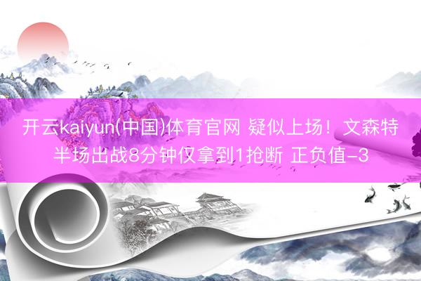 开云kaiyun(中国)体育官网 疑似上场！文森特半场出战8分钟仅拿到1抢断 正负值-3